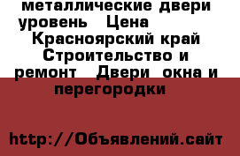  металлические двери уровень › Цена ­ 9 900 - Красноярский край Строительство и ремонт » Двери, окна и перегородки   